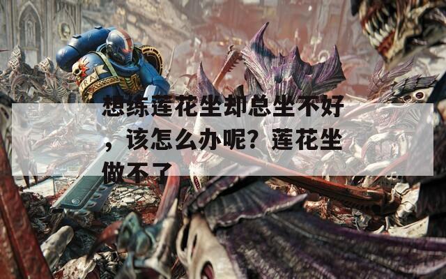 想练莲花坐却总坐不好，该怎么办呢？莲花坐做不了
