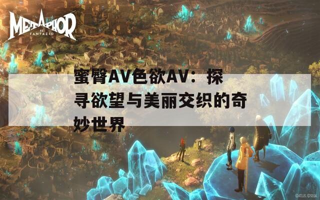 蜜臀AV色欲AV：探寻欲望与美丽交织的奇妙世界