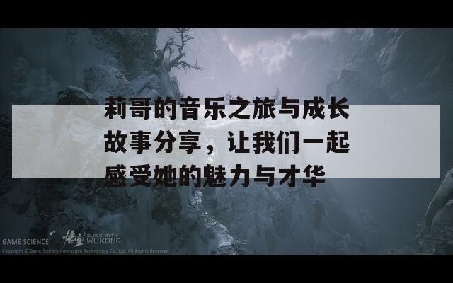 莉哥的音乐之旅与成长故事分享，让我们一起感受她的魅力与才华