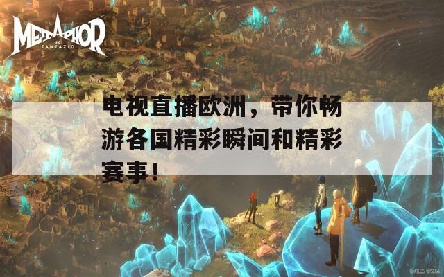 电视直播欧洲，带你畅游各国精彩瞬间和精彩赛事！