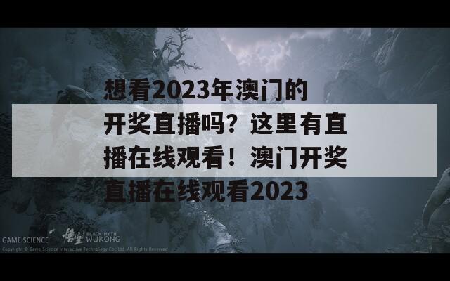 想看2023年澳门的开奖直播吗？这里有直播在线观看！澳门开奖直播在线观看2023