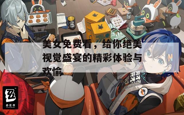美女免费看，给你绝美视觉盛宴的精彩体验与欢愉