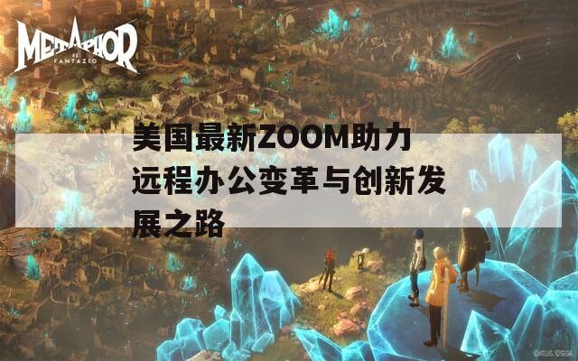 美国最新ZOOM助力远程办公变革与创新发展之路