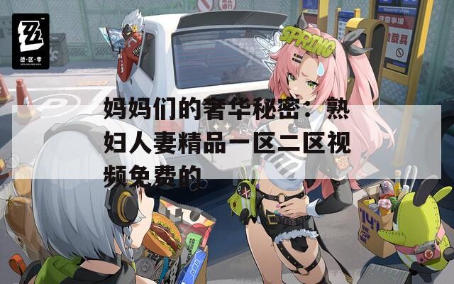 妈妈们的奢华秘密：熟妇人妻精品一区二区视频免费的