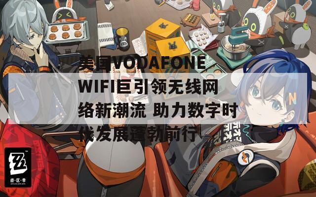 美国VODAFONEWIFI巨引领无线网络新潮流 助力数字时代发展蓬勃前行