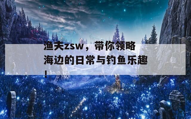 渔夫zsw，带你领略海边的日常与钓鱼乐趣！