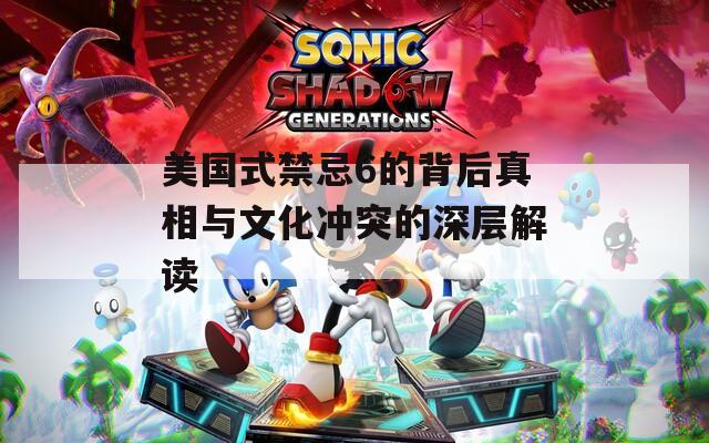 美国式禁忌6的背后真相与文化冲突的深层解读