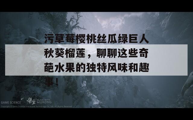污草莓樱桃丝瓜绿巨人秋葵榴莲，聊聊这些奇葩水果的独特风味和趣事！