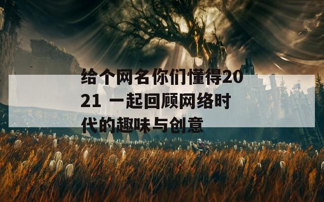 给个网名你们懂得2021 一起回顾网络时代的趣味与创意
