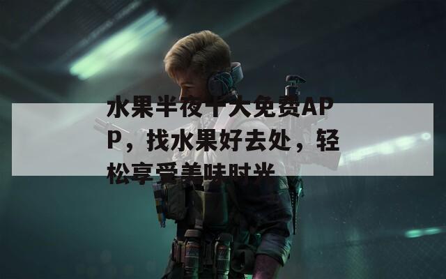 水果半夜十大免费APP，找水果好去处，轻松享受美味时光
