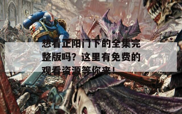想看正阳门下的全集完整版吗？这里有免费的观看资源等你来！