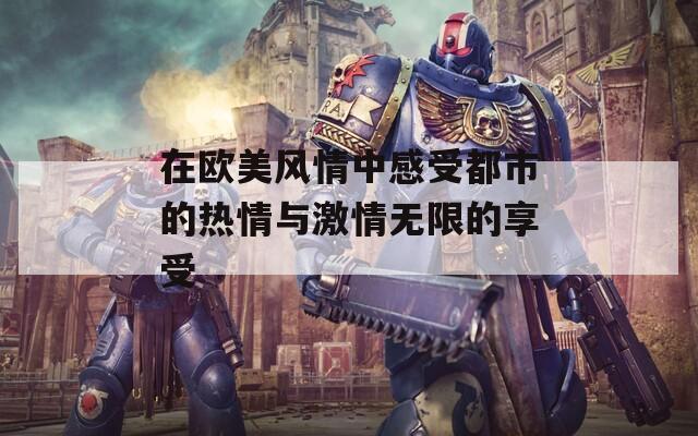 在欧美风情中感受都市的热情与激情无限的享受