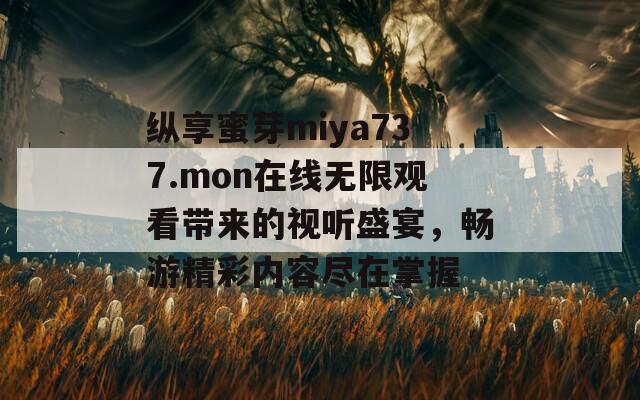纵享蜜芽miya737.mon在线无限观看带来的视听盛宴，畅游精彩内容尽在掌握