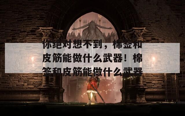 你绝对想不到，棉签和皮筋能做什么武器！棉签和皮筋能做什么武器