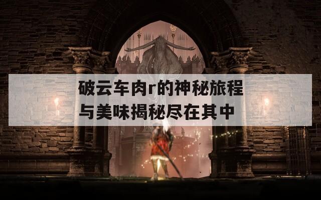 破云车肉r的神秘旅程与美味揭秘尽在其中