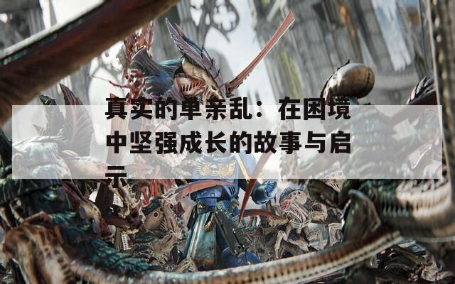 真实的单亲乱：在困境中坚强成长的故事与启示