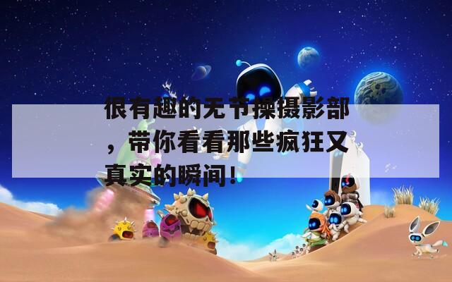 很有趣的无节操摄影部，带你看看那些疯狂又真实的瞬间！