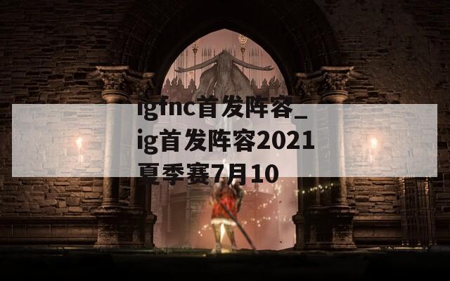 igfnc首发阵容_ig首发阵容2021夏季赛7月10