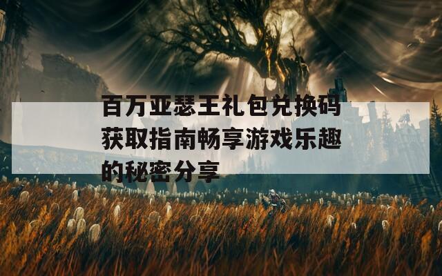 百万亚瑟王礼包兑换码获取指南畅享游戏乐趣的秘密分享