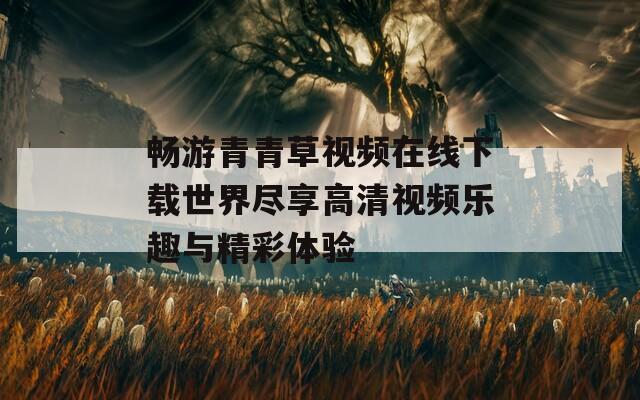 畅游青青草视频在线下载世界尽享高清视频乐趣与精彩体验