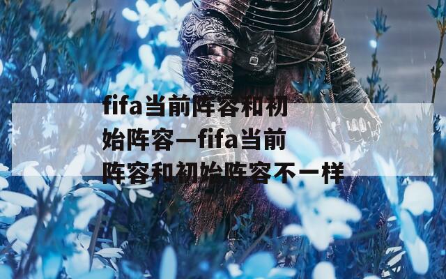 fifa当前阵容和初始阵容—fifa当前阵容和初始阵容不一样