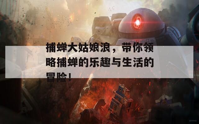捕蝉大姑娘浪，带你领略捕蝉的乐趣与生活的冒险！