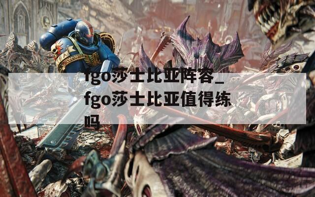 fgo莎士比亚阵容_fgo莎士比亚值得练吗