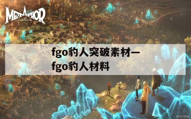 fgo豹人突破素材—fgo豹人材料