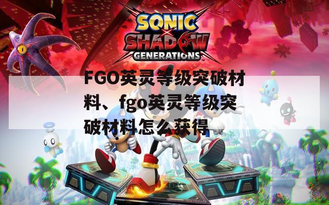 FGO英灵等级突破材料、fgo英灵等级突破材料怎么获得