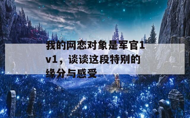我的网恋对象是军官1v1，谈谈这段特别的缘分与感受