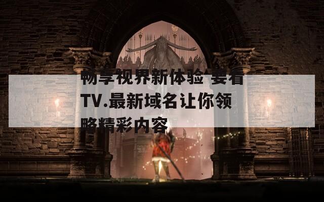 畅享视界新体验 要看TV.最新域名让你领略精彩内容