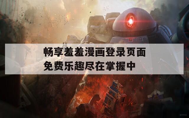 畅享羞羞漫画登录页面免费乐趣尽在掌握中