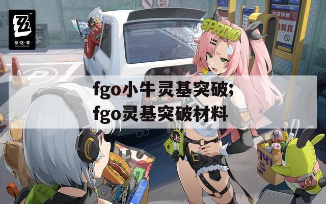 fgo小牛灵基突破;fgo灵基突破材料