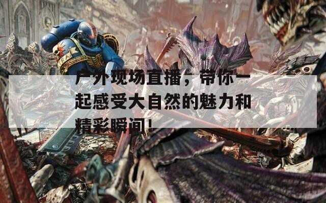 户外现场直播，带你一起感受大自然的魅力和精彩瞬间！