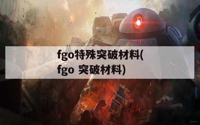 fgo特殊突破材料(fgo 突破材料)