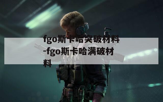 fgo斯卡哈突破材料-fgo斯卡哈满破材料