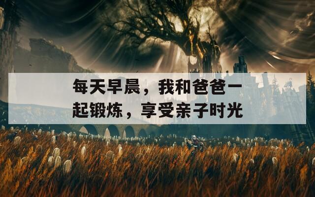 每天早晨，我和爸爸一起锻炼，享受亲子时光