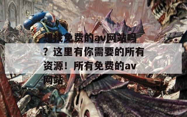 想找免费的av网站吗？这里有你需要的所有资源！所有免费的av网站