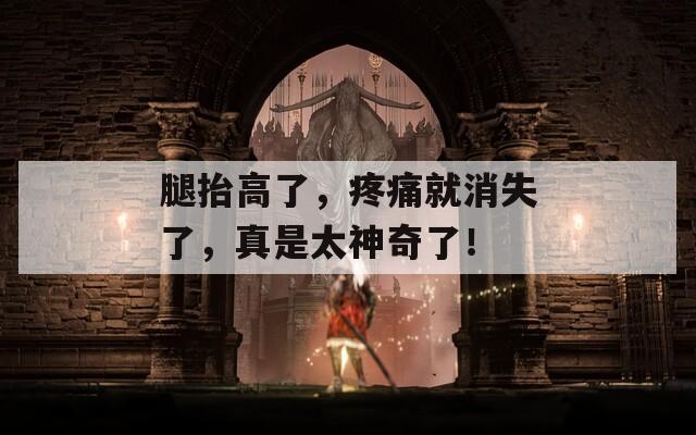 腿抬高了，疼痛就消失了，真是太神奇了！