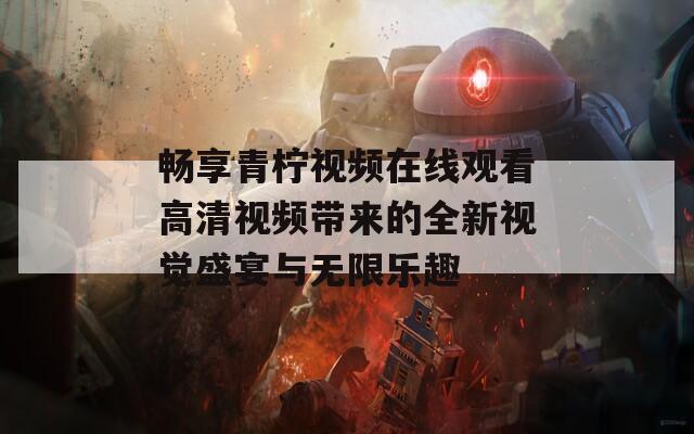 畅享青柠视频在线观看高清视频带来的全新视觉盛宴与无限乐趣
