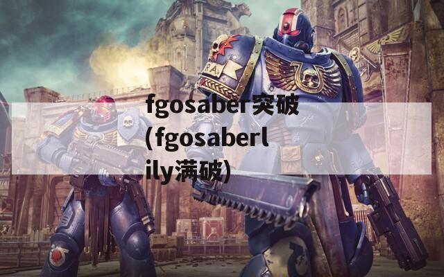 fgosaber突破(fgosaberlily满破)