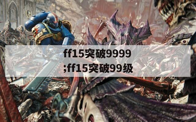 ff15突破9999;ff15突破99级
