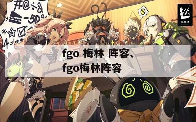 fgo 梅林 阵容、fgo梅林阵容
