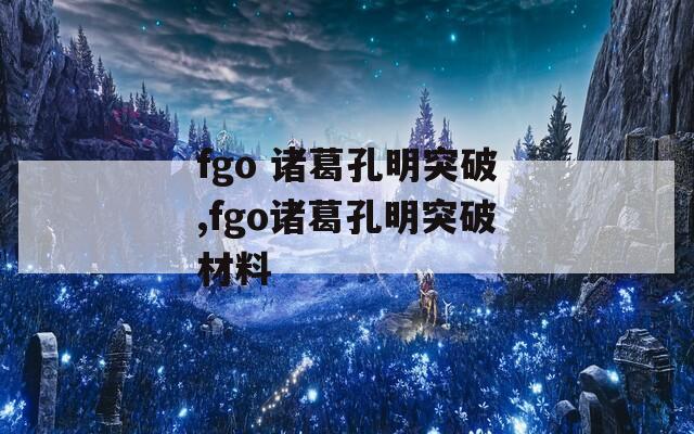 fgo 诸葛孔明突破,fgo诸葛孔明突破材料