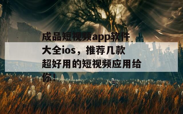 成品短视频app软件大全ios，推荐几款超好用的短视频应用给你！