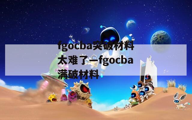 fgocba突破材料太难了—fgocba满破材料