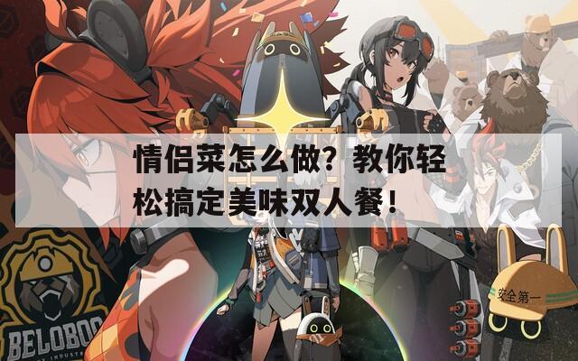 情侣菜怎么做？教你轻松搞定美味双人餐！