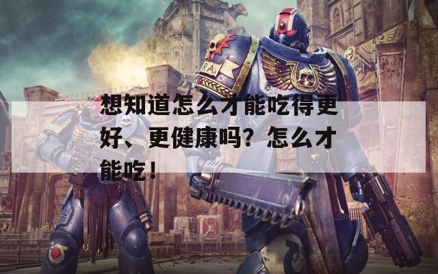 想知道怎么才能吃得更好、更健康吗？怎么才能吃！