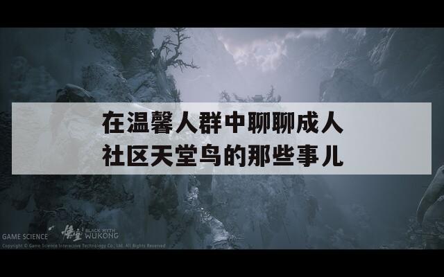 在温馨人群中聊聊成人社区天堂鸟的那些事儿