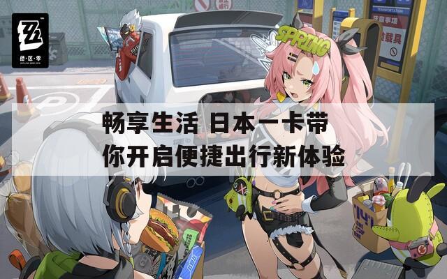 畅享生活 日本一卡带你开启便捷出行新体验